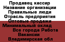 Продавец-кассир › Название организации ­ Правильные люди › Отрасль предприятия ­ Оптовые продажи › Минимальный оклад ­ 25 000 - Все города Работа » Вакансии   . Владимирская обл.,Вязниковский р-н